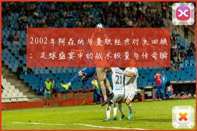 2002年阿森纳与曼联经典对决回顾：足球盛宴中的战术较量与传奇瞬间