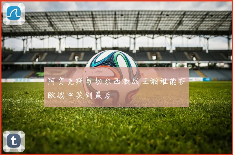 阿贾克斯与切尔西激战正酣谁能在欧战中笑到最后