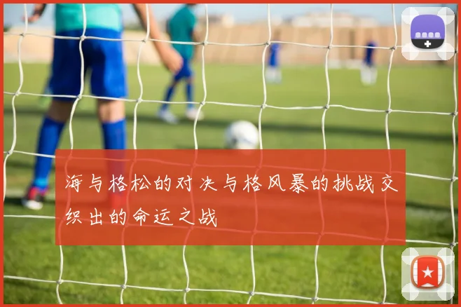海与格松的对决与格风暴的挑战交织出的命运之战