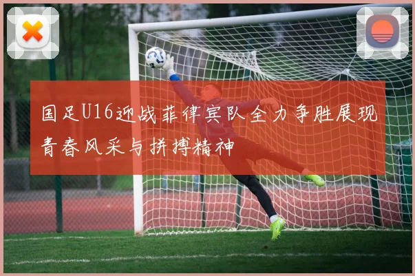 国足U16迎战菲律宾队全力争胜展现青春风采与拼搏精神