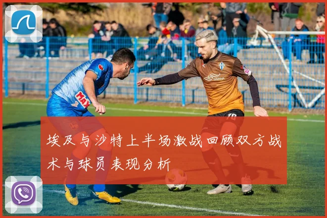 埃及与沙特上半场激战回顾双方战术与球员表现分析