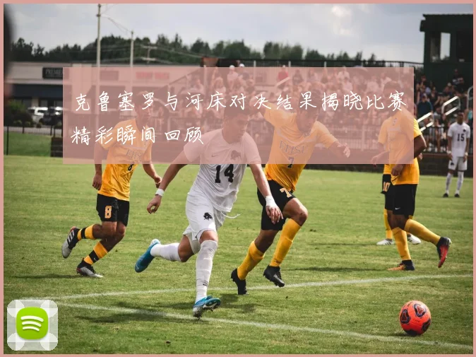 克鲁塞罗与河床对决结果揭晓比赛精彩瞬间回顾