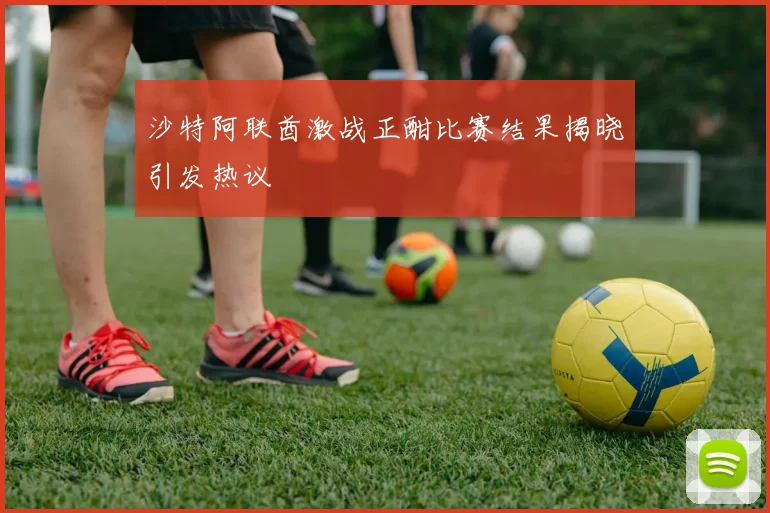 沙特阿联酋激战正酣比赛结果揭晓引发热议