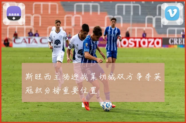 斯旺西主场迎战莱切城双方争夺英冠积分榜重要位置