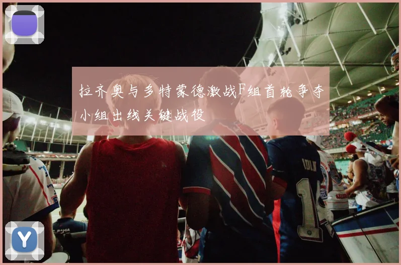 拉齐奥与多特蒙德激战F组首轮争夺小组出线关键战役