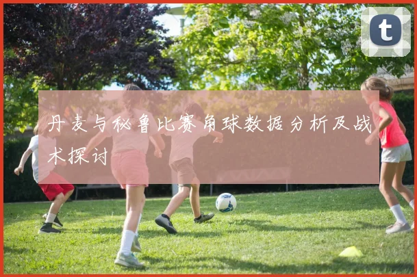 丹麦与秘鲁比赛角球数据分析及战术探讨