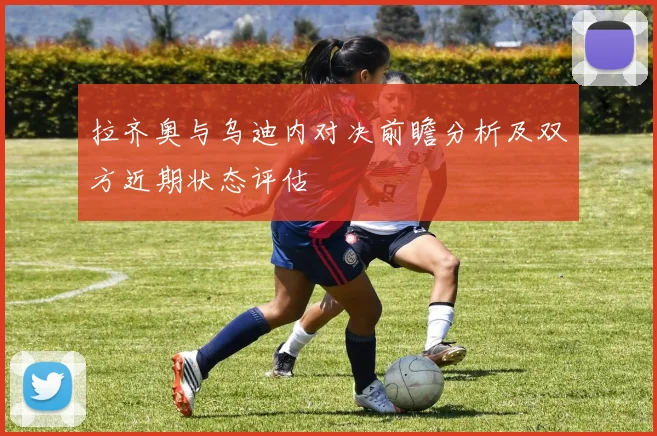 拉齐奥与乌迪内对决前瞻分析及双方近期状态评估