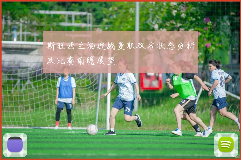 斯旺西主场迎战曼联双方状态分析及比赛前瞻展望