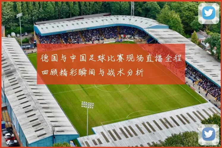 德国与中国足球比赛现场直播全程回顾精彩瞬间与战术分析